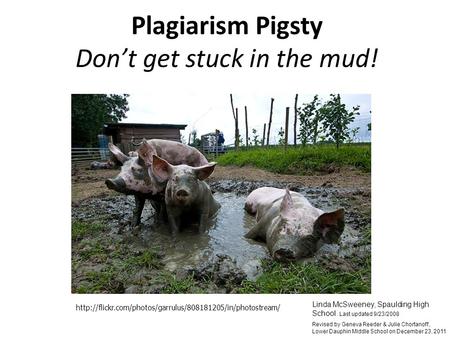 Plagiarism Pigsty Don’t get stuck in the mud! Linda McSweeney, Spaulding High School. Last updated 9/23/2008 Revised by Geneva Reeder & Julie Chortanoff,