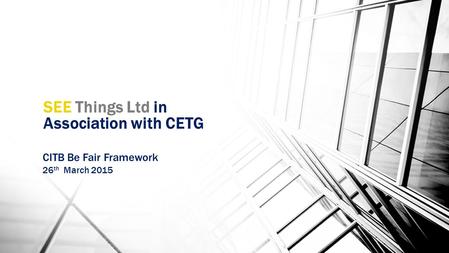 SEE Things Ltd in Association with CETG CITB Be Fair Framework 26 th March 2015.