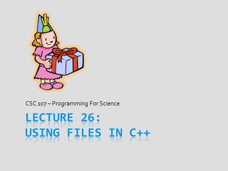 CSC 107 – Programming For Science. Today’s Goal ALL  Understand why ALL I/O is file I/O  Common bugs to avoid when coding with files in C++  Get a.