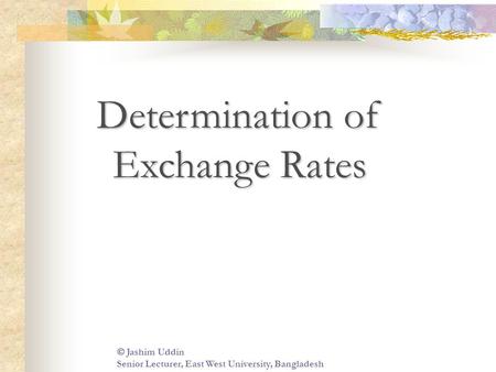 Determination of Exchange Rates  Jashim Uddin Senior Lecturer, East West University, Bangladesh.