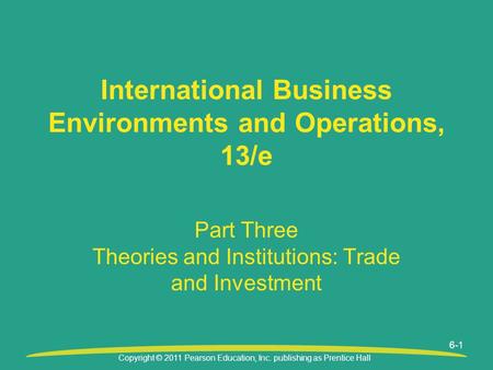 Copyright © 2011 Pearson Education, Inc. publishing as Prentice Hall 6-1 Part Three Theories and Institutions: Trade and Investment International Business.
