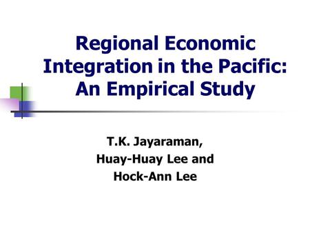 Regional Economic Integration in the Pacific: An Empirical Study T.K. Jayaraman, Huay-Huay Lee and Hock-Ann Lee.