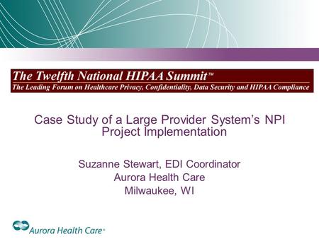 Case Study of a Large Provider System’s NPI Project Implementation Suzanne Stewart, EDI Coordinator Aurora Health Care Milwaukee, WI.