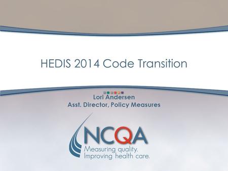 Lori Andersen Asst. Director, Policy Measures HEDIS 2014 Code Transition.