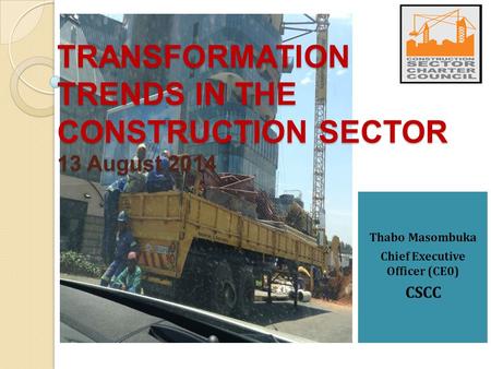 Thabo Masombuka Chief Executive Officer (CE0) CSCC TRANSFORMATION TRENDS IN THE CONSTRUCTION SECTOR 13 August 2014.