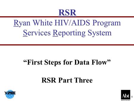 1 RSR Ryan White HIV/AIDS Program Services Reporting System “First Steps for Data Flow” RSR Part Three.