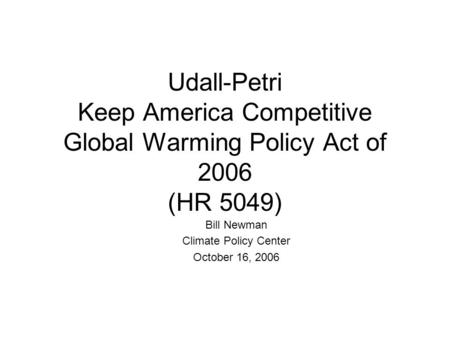 Udall-Petri Keep America Competitive Global Warming Policy Act of 2006 (HR 5049) Bill Newman Climate Policy Center October 16, 2006.