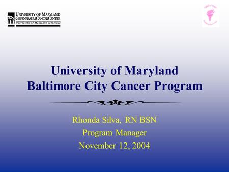 University of Maryland Baltimore City Cancer Program Rhonda Silva, RN BSN Program Manager November 12, 2004.