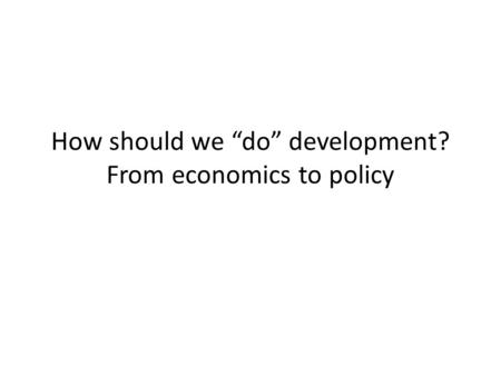 How should we “do” development? From economics to policy.