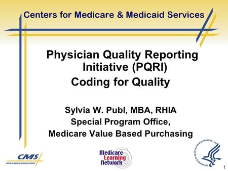 1 Centers for Medicare & Medicaid Services Physician Quality Reporting Initiative (PQRI) Coding for Quality Sylvia W. Publ, MBA, RHIA Special Program Office,