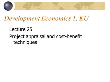 Development Economics 1, KU Lecture 25 Project appraisal and cost-benefit techniques.