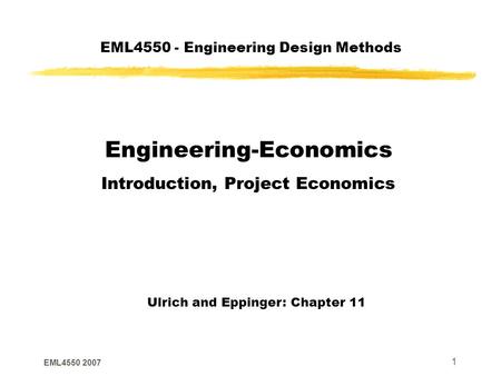 EML4550 2007 1 EML4550 - Engineering Design Methods Engineering-Economics Introduction, Project Economics Ulrich and Eppinger: Chapter 11.