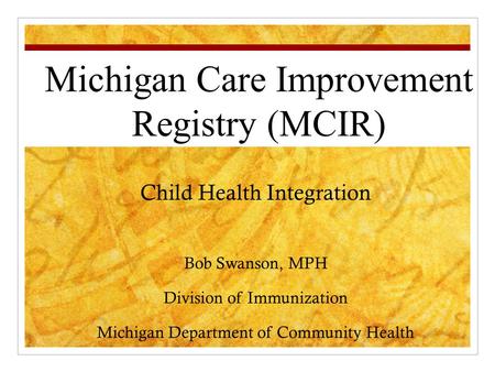 Child Health Integration Bob Swanson, MPH Division of Immunization Michigan Department of Community Health Michigan Care Improvement Registry (MCIR)
