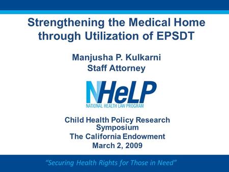 “Securing Health Rights for Those in Need” Strengthening the Medical Home through Utilization of EPSDT Manjusha P. Kulkarni Staff Attorney Child Health.