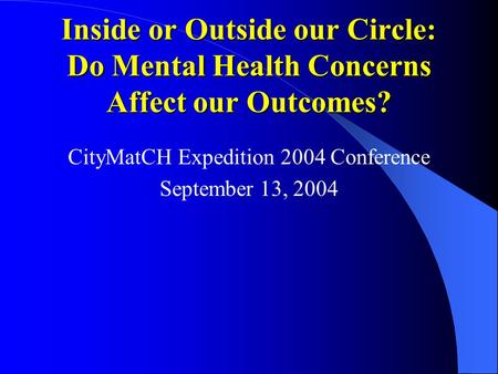 Inside or Outside our Circle: Do Mental Health Concerns Affect our Outcomes? CityMatCH Expedition 2004 Conference September 13, 2004.