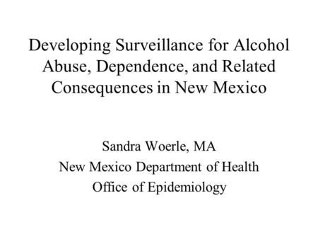 Developing Surveillance for Alcohol Abuse, Dependence, and Related Consequences in New Mexico Sandra Woerle, MA New Mexico Department of Health Office.