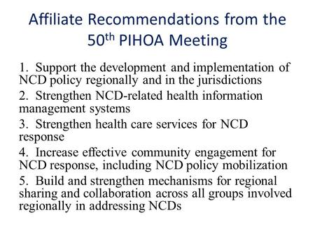 Affiliate Recommendations from the 50 th PIHOA Meeting 1. Support the development and implementation of NCD policy regionally and in the jurisdictions.