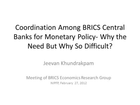 Coordination Among BRICS Central Banks for Monetary Policy- Why the Need But Why So Difficult? Jeevan Khundrakpam Meeting of BRICS Economics Research Group.