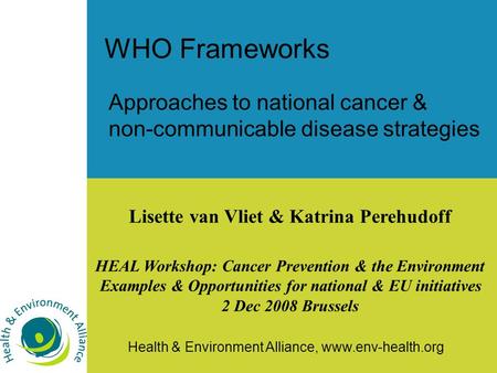 Health & Environment Alliance, www.env-health.org WHO Frameworks Approaches to national cancer & non-communicable disease strategies Lisette van Vliet.
