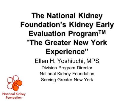 The National Kidney Foundation’s Kidney Early Evaluation Program TM “The Greater New York Experience” Ellen H. Yoshiuchi, MPS Division Program Director.