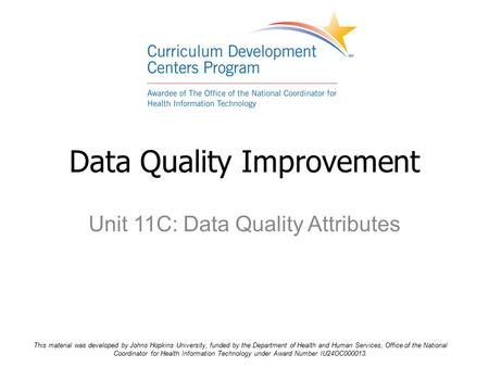 Unit 11C: Data Quality Attributes Data Quality Improvement This material was developed by Johns Hopkins University, funded by the Department of Health.