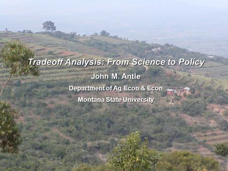 Tradeoff Analysis: From Science to Policy John M. Antle Department of Ag Econ & Econ Montana State University.