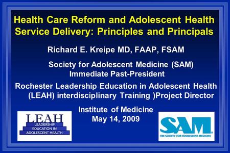 Health Care Reform and Adolescent Health Service Delivery: Principles and Principals Richard E. Kreipe MD, FAAP, FSAM Society for Adolescent Medicine (SAM)