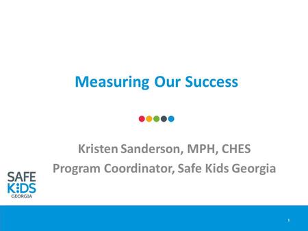 Measuring Our Success Kristen Sanderson, MPH, CHES Program Coordinator, Safe Kids Georgia 1.