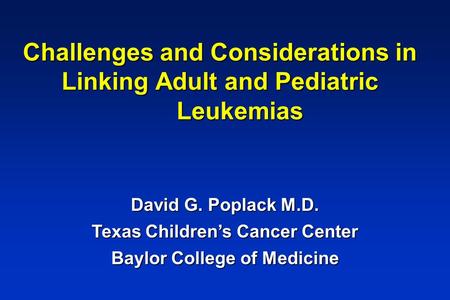 Challenges and Considerations in Linking Adult and Pediatric Leukemias David G. Poplack M.D. Texas Children’s Cancer Center Baylor College of Medicine.