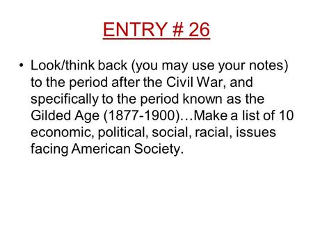 ENTRY # 26 Look/think back (you may use your notes) to the period after the Civil War, and specifically to the period known as the Gilded Age (1877-1900)…Make.