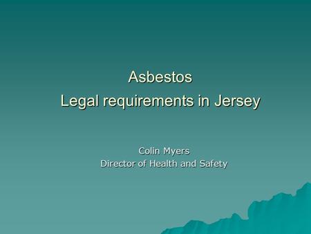 Asbestos Legal requirements in Jersey Colin Myers Director of Health and Safety.