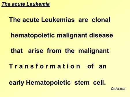 The acute Leukemias are clonal hematopoietic malignant disease that arise from the malignant T r a n s f o r m a t i o n of an early Hematopoietic stem.