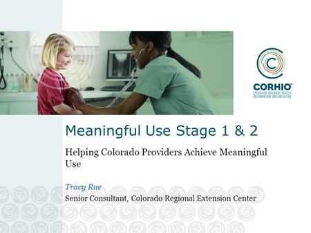 Meaningful Use Stage 1 & 2 Helping Colorado Providers Achieve Meaningful Use Tracy Rue Senior Consultant, Colorado Regional Extension Center.