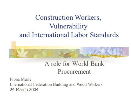 A role for World Bank Procurement Construction Workers, Vulnerability and International Labor Standards Fiona Murie International Federation Building and.