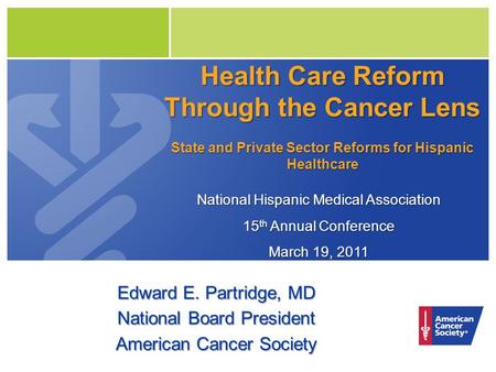 Health Care Reform Through the Cancer Lens State and Private Sector Reforms for Hispanic Healthcare Edward E. Partridge, MD National Board President American.