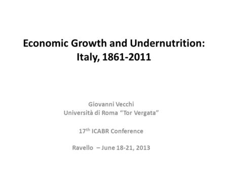Economic Growth and Undernutrition: Italy, 1861-2011 Giovanni Vecchi Università di Roma “Tor Vergata” 17 th ICABR Conference Ravello – June 18-21, 2013.