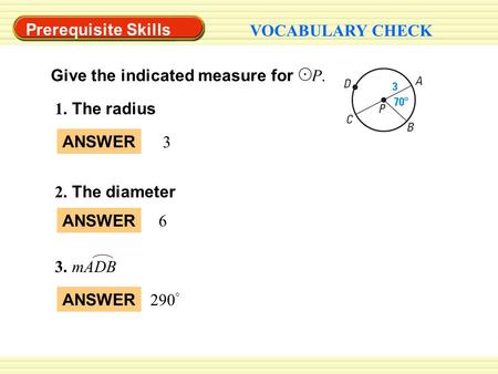 VOCABULARY CHECK Prerequisite Skills Give the indicated measure for P. 1. The radius ANSWER 3 2. The diameter ANSWER 6 3. mADB ANSWER 290 °