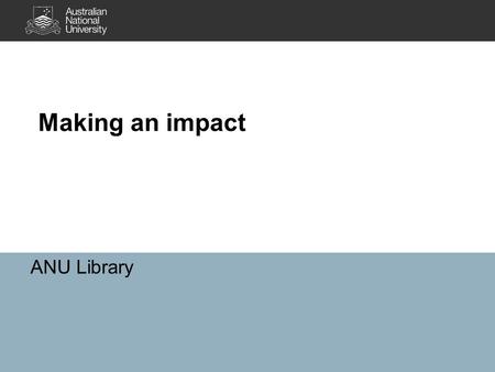 Making an impact ANU Library What is impact What (the heck) are bibliometrics Publish with impact – an overview Debate on impact How innovative are you.