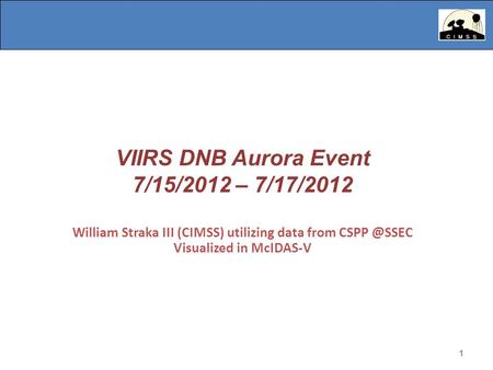 1 VIIRS DNB Aurora Event 7/15/2012 – 7/17/2012 William Straka III (CIMSS) utilizing data from Visualized in McIDAS-V 1.