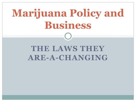 THE LAWS THEY ARE-A-CHANGING Marijuana Policy and Business.