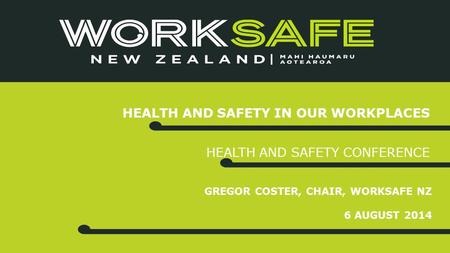 GREGOR COSTER, CHAIR, WORKSAFE NZ 6 AUGUST 2014 HEALTH AND SAFETY IN OUR WORKPLACES HEALTH AND SAFETY CONFERENCE.