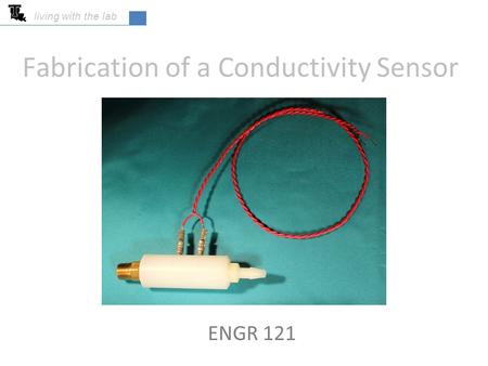Fabrication of a Conductivity Sensor ENGR 121 living with the lab.