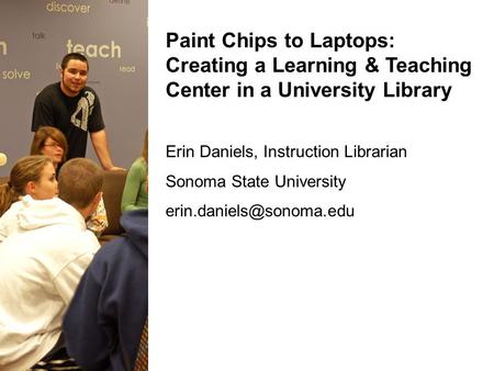 Paint Chips to Laptops: Creating a Learning & Teaching Center in a University Library Erin Daniels, Instruction Librarian Sonoma State University
