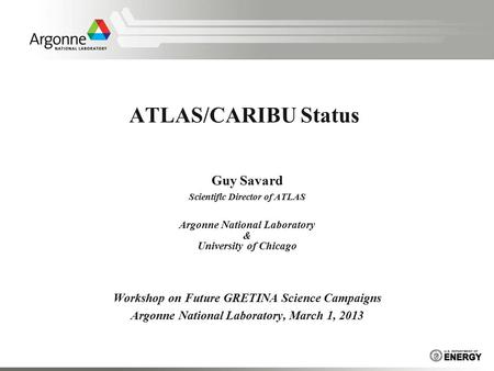 ATLAS/CARIBU Status Guy Savard Scientific Director of ATLAS Argonne National Laboratory & University of Chicago Workshop on Future GRETINA Science Campaigns.