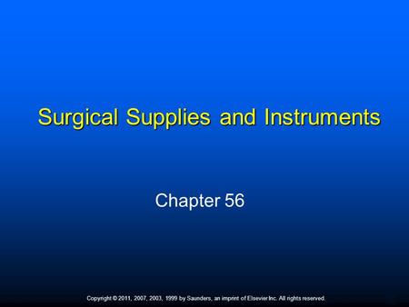 1 Copyright © 2011, 2007, 2003, 1999 by Saunders, an imprint of Elsevier Inc. All rights reserved. Surgical Supplies and Instruments Chapter 56.