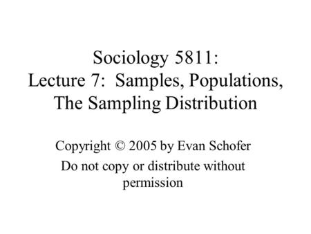 Sociology 5811: Lecture 7: Samples, Populations, The Sampling Distribution Copyright © 2005 by Evan Schofer Do not copy or distribute without permission.