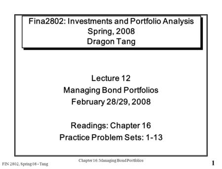 1 FIN 2802, Spring 08 - Tang Chapter 16: Managing Bond Portfolios Fina2802: Investments and Portfolio Analysis Spring, 2008 Dragon Tang Lecture 12 Managing.