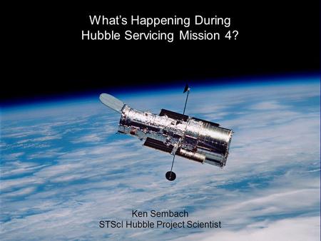 24-Jun-2008K. Sembach 1 What’s Happening During Hubble Servicing Mission 4? Ken Sembach STScI Hubble Project Scientist.