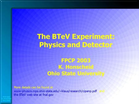 FPCP 2003 K. Honscheid Ohio State The BTeV Experiment: Physics and Detector FPCP 2003 K. Honscheid Ohio State University More details can be found at www-physics.mps.ohio-state.edu/~klaus/research/cipanp.pdf.