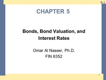 1-1 6-1 CHAPTER 5 Bonds, Bond Valuation, and Interest Rates Omar Al Nasser, Ph.D. FIN 6352 1.